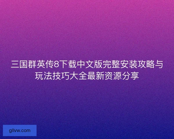 三国群英传8下载中文版完整安装攻略与玩法技巧大全最新资源分享