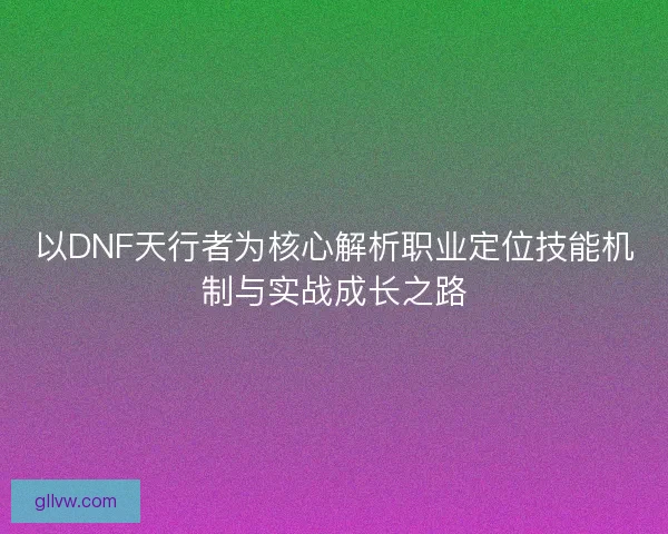 以DNF天行者为核心解析职业定位技能机制与实战成长之路