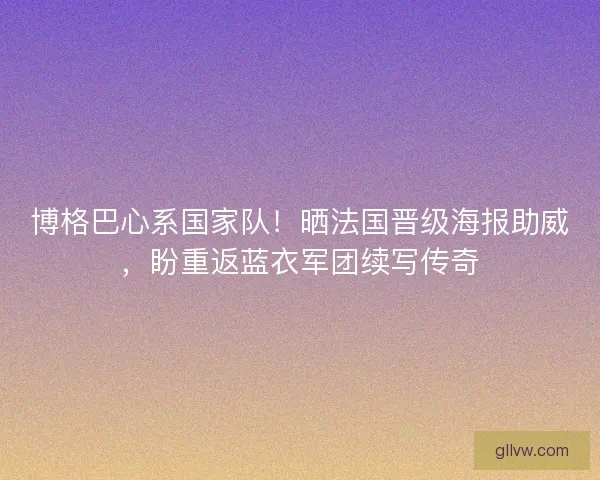 博格巴心系国家队！晒法国晋级海报助威，盼重返蓝衣军团续写传奇