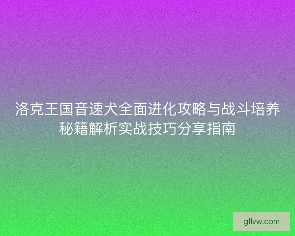 洛克王国音速犬全面进化攻略与战斗培养秘籍解析实战技巧分享指南