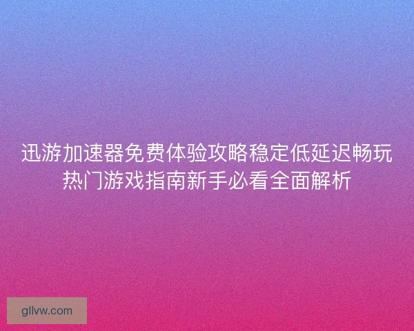 迅游加速器免费体验攻略稳定低延迟畅玩热门游戏指南新手必看全面解析
