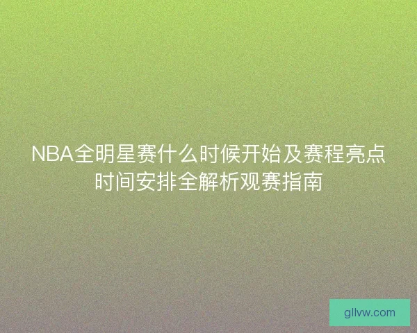 NBA全明星赛什么时候开始及赛程亮点时间安排全解析观赛指南