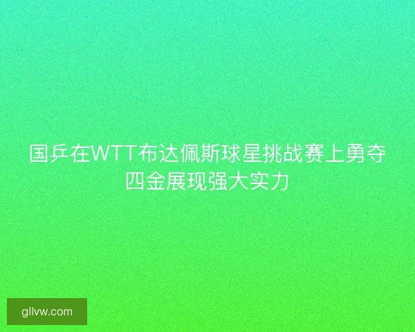 国乒在WTT布达佩斯球星挑战赛上勇夺四金展现强大实力