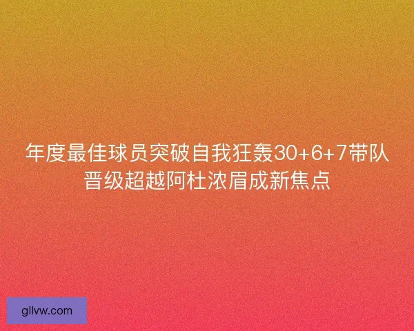 年度最佳球员突破自我狂轰30+6+7带队晋级超越阿杜浓眉成新焦点