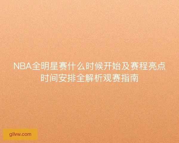 NBA全明星赛什么时候开始及赛程亮点时间安排全解析观赛指南